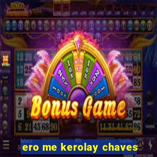 ero me kerolay chaves